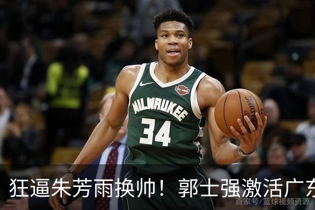 狂逼朱芳雨换帅！郭士强激活广东最强王牌，将取代杜锋执教宏远？